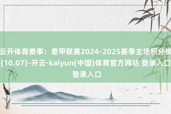 云开体育费事：意甲联赛2024-2025赛季主场积分榜(10.07)-开云·kaiyun(中国)体育官方网站 登录入口