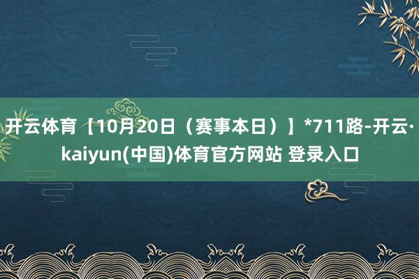 开云体育【10月20日（赛事本日）】*711路-开云·kaiyun(中国)体育官方网站 登录入口