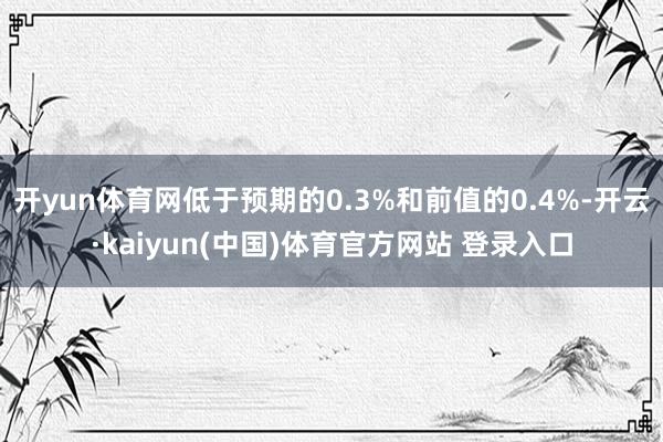 开yun体育网低于预期的0.3%和前值的0.4%-开云·kaiyun(中国)体育官方网站 登录入口