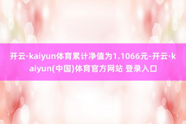 开云·kaiyun体育累计净值为1.1066元-开云·kaiyun(中国)体育官方网站 登录入口