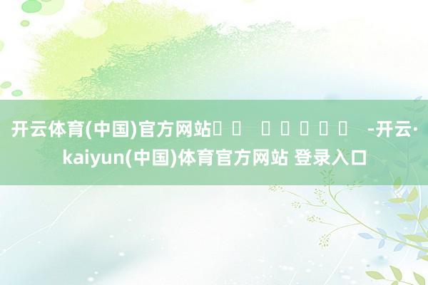 开云体育(中国)官方网站		  					  -开云·kaiyun(中国)体育官方网站 登录入口