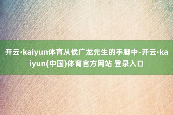 开云·kaiyun体育从侯广龙先生的手脚中-开云·kaiyun(中国)体育官方网站 登录入口