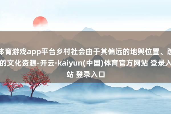 体育游戏app平台乡村社会由于其偏远的地舆位置、踱步的文化资源-开云·kaiyun(中国)体育官方网站 登录入口