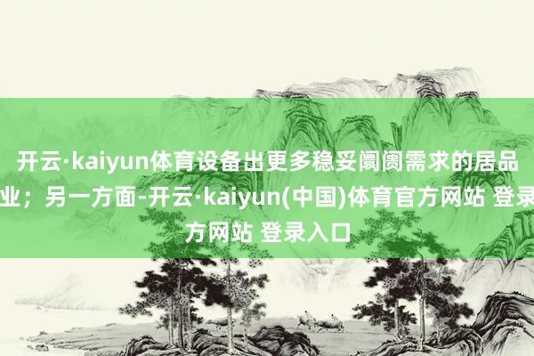 开云·kaiyun体育设备出更多稳妥阛阓需求的居品和就业；另一方面-开云·kaiyun(中国)体育官方网站 登录入口