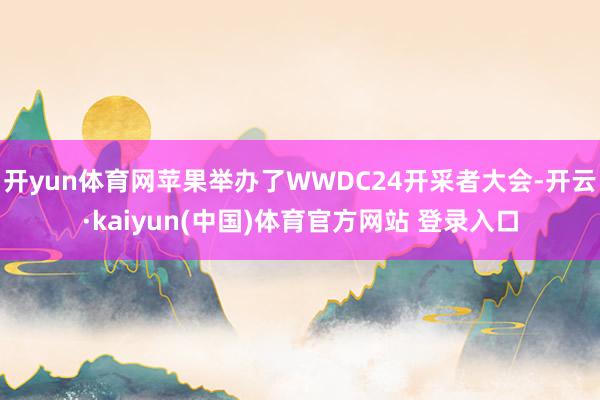 开yun体育网苹果举办了WWDC24开采者大会-开云·kaiyun(中国)体育官方网站 登录入口