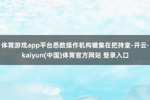 体育游戏app平台悉数操作机构辘集在把持室-开云·kaiyun(中国)体育官方网站 登录入口