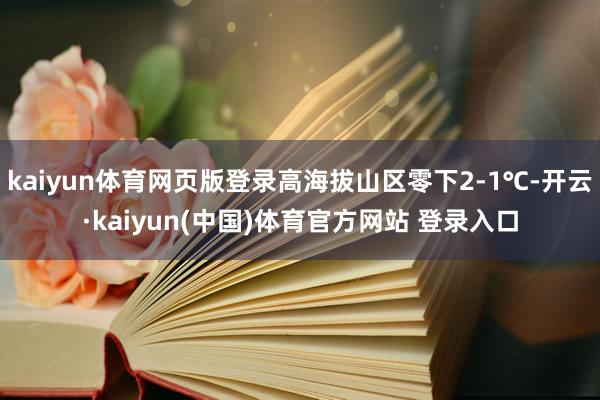 kaiyun体育网页版登录高海拔山区零下2-1℃-开云·kaiyun(中国)体育官方网站 登录入口